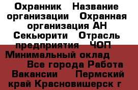 Охранник › Название организации ­ Охранная организация АН-Секьюрити › Отрасль предприятия ­ ЧОП › Минимальный оклад ­ 36 000 - Все города Работа » Вакансии   . Пермский край,Красновишерск г.